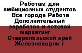 Работам для амбициозных студентов. - Все города Работа » Дополнительный заработок и сетевой маркетинг   . Ставропольский край,Железноводск г.